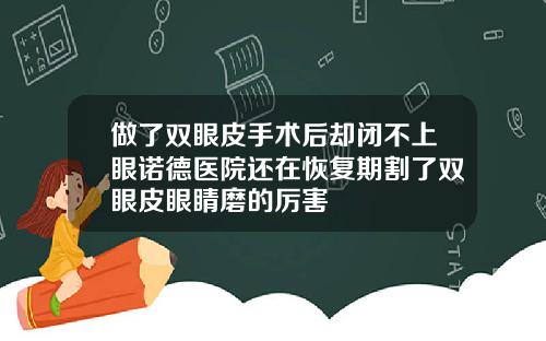 做了双眼皮手术后却闭不上眼诺德医院还在恢复期割了双眼皮眼睛磨的厉害