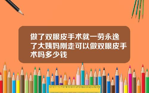 做了双眼皮手术就一劳永逸了大姨妈刚走可以做双眼皮手术吗多少钱