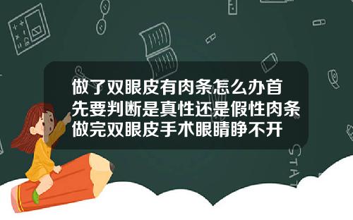做了双眼皮有肉条怎么办首先要判断是真性还是假性肉条做完双眼皮手术眼睛睁不开