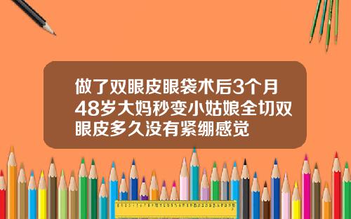 做了双眼皮眼袋术后3个月48岁大妈秒变小姑娘全切双眼皮多久没有紧绷感觉