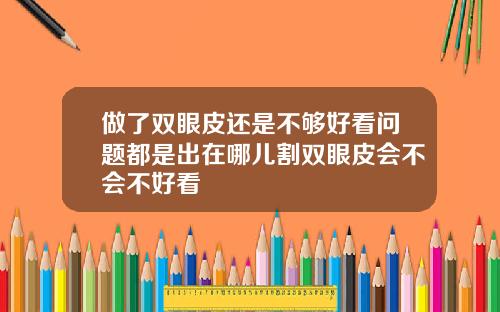 做了双眼皮还是不够好看问题都是出在哪儿割双眼皮会不会不好看