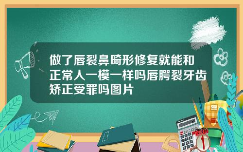 做了唇裂鼻畸形修复就能和正常人一模一样吗唇腭裂牙齿矫正受罪吗图片