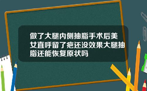 做了大腿内侧抽脂手术后美女直呼留了疤还没效果大腿抽脂还能恢复原状吗