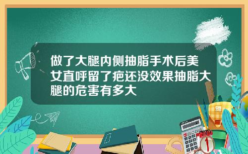 做了大腿内侧抽脂手术后美女直呼留了疤还没效果抽脂大腿的危害有多大