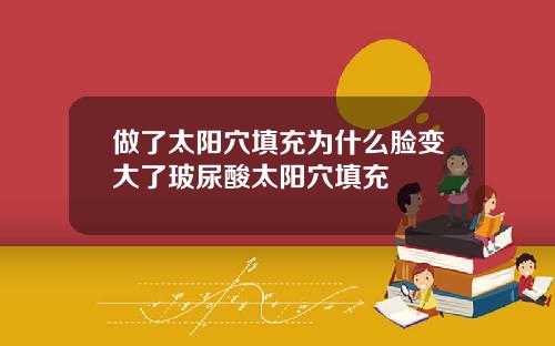 做了太阳穴填充为什么脸变大了玻尿酸太阳穴填充