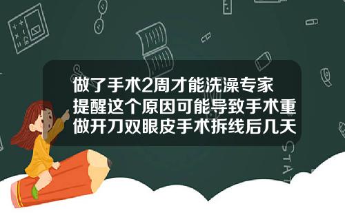 做了手术2周才能洗澡专家提醒这个原因可能导致手术重做开刀双眼皮手术拆线后几天能洗澡啊