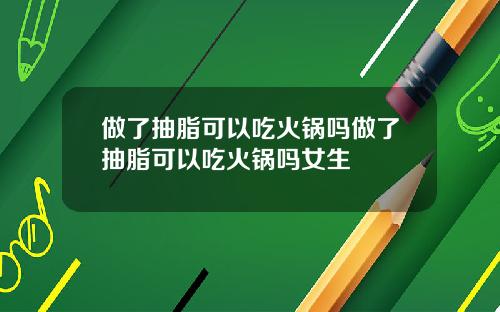 做了抽脂可以吃火锅吗做了抽脂可以吃火锅吗女生