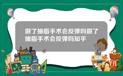 做了抽脂手术会反弹吗做了抽脂手术会反弹吗知乎
