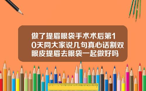 做了提眉眼袋手术术后第10天同大家说几句真心话割双眼皮提眉去眼袋一起做好吗