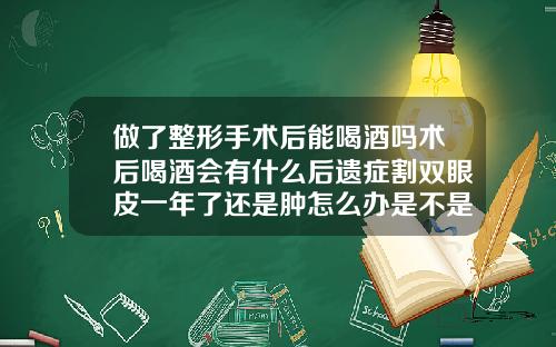 做了整形手术后能喝酒吗术后喝酒会有什么后遗症割双眼皮一年了还是肿怎么办是不是恢复期间喝酒造成的