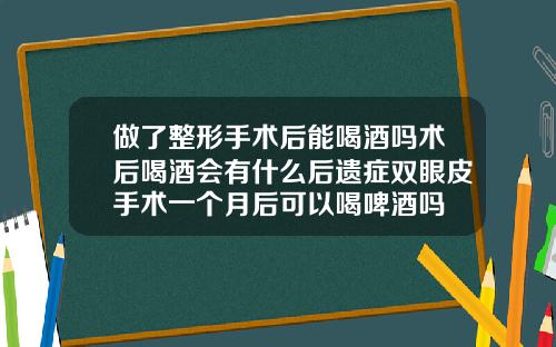 做了整形手术后能喝酒吗术后喝酒会有什么后遗症双眼皮手术一个月后可以喝啤酒吗