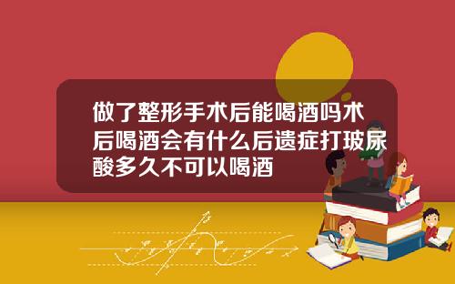 做了整形手术后能喝酒吗术后喝酒会有什么后遗症打玻尿酸多久不可以喝酒