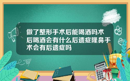 做了整形手术后能喝酒吗术后喝酒会有什么后遗症隆鼻手术会有后遗症吗
