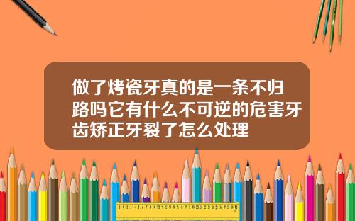 做了烤瓷牙真的是一条不归路吗它有什么不可逆的危害牙齿矫正牙裂了怎么处理