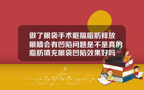 做了眼袋手术眶隔脂肪释放眼睛会有凹陷问题是不是真的脂肪填充眼袋凹陷效果好吗