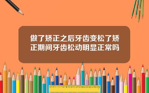 做了矫正之后牙齿变松了矫正期间牙齿松动明显正常吗