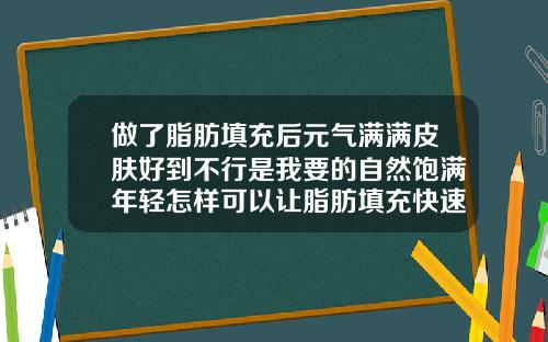 做了脂肪填充后元气满满皮肤好到不行是我要的自然饱满年轻怎样可以让脂肪填充快速恢复自然