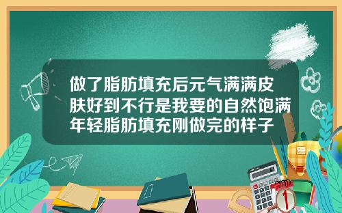 做了脂肪填充后元气满满皮肤好到不行是我要的自然饱满年轻脂肪填充刚做完的样子