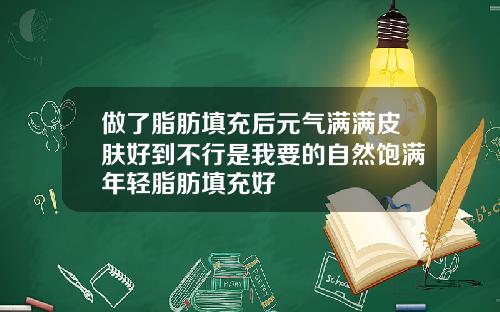 做了脂肪填充后元气满满皮肤好到不行是我要的自然饱满年轻脂肪填充好