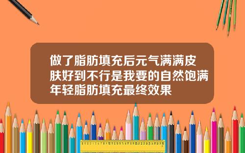 做了脂肪填充后元气满满皮肤好到不行是我要的自然饱满年轻脂肪填充最终效果
