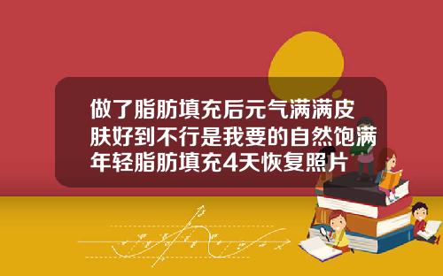 做了脂肪填充后元气满满皮肤好到不行是我要的自然饱满年轻脂肪填充4天恢复照片