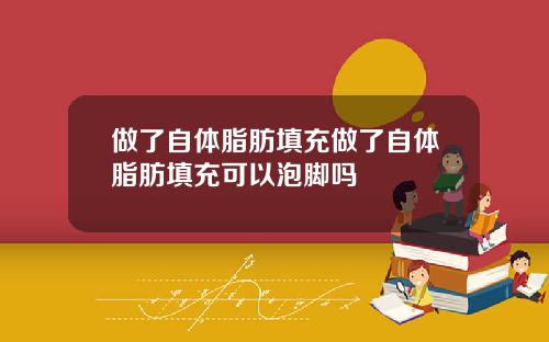 做了自体脂肪填充做了自体脂肪填充可以泡脚吗