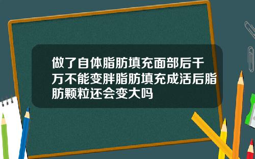 做了自体脂肪填充面部后千万不能变胖脂肪填充成活后脂肪颗粒还会变大吗