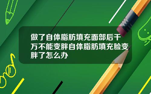 做了自体脂肪填充面部后千万不能变胖自体脂肪填充脸变胖了怎么办
