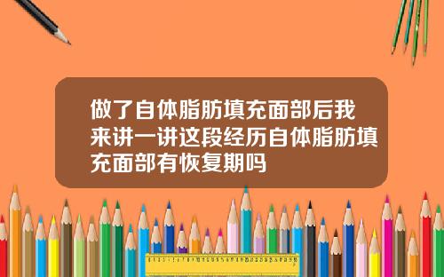 做了自体脂肪填充面部后我来讲一讲这段经历自体脂肪填充面部有恢复期吗