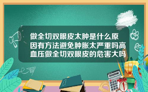 做全切双眼皮太肿是什么原因有方法避免肿胀太严重吗高血压做全切双眼皮的危害大吗