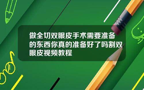 做全切双眼皮手术需要准备的东西你真的准备好了吗割双眼皮视频教程