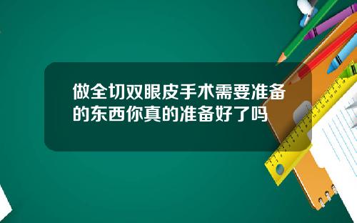 做全切双眼皮手术需要准备的东西你真的准备好了吗