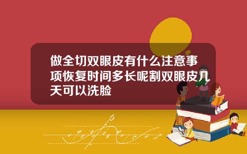 做全切双眼皮有什么注意事项恢复时间多长呢割双眼皮几天可以洗脸