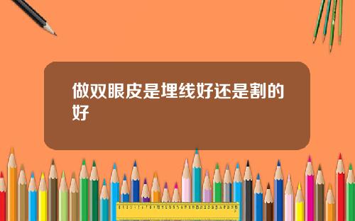 做双眼皮是埋线好还是割的好