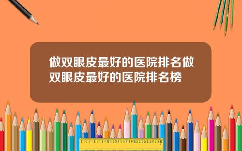 做双眼皮最好的医院排名做双眼皮最好的医院排名榜