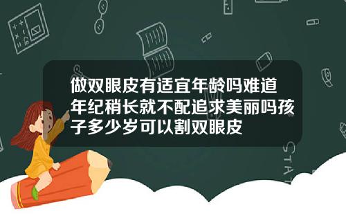 做双眼皮有适宜年龄吗难道年纪稍长就不配追求美丽吗孩子多少岁可以割双眼皮