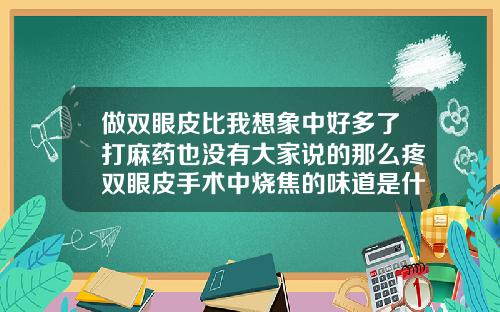 做双眼皮比我想象中好多了打麻药也没有大家说的那么疼双眼皮手术中烧焦的味道是什么