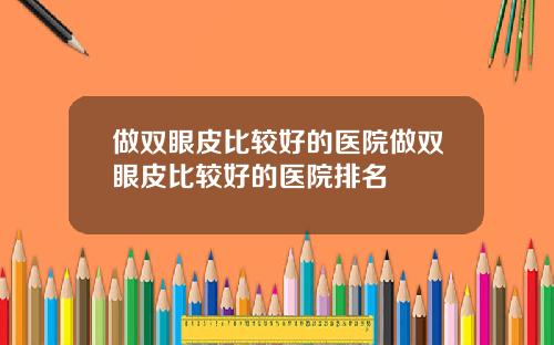 做双眼皮比较好的医院做双眼皮比较好的医院排名