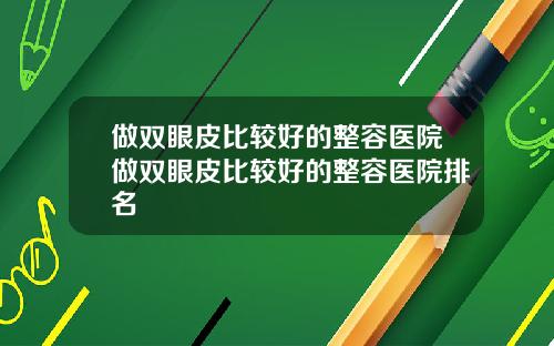 做双眼皮比较好的整容医院做双眼皮比较好的整容医院排名