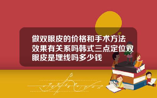 做双眼皮的价格和手术方法效果有关系吗韩式三点定位双眼皮是埋线吗多少钱