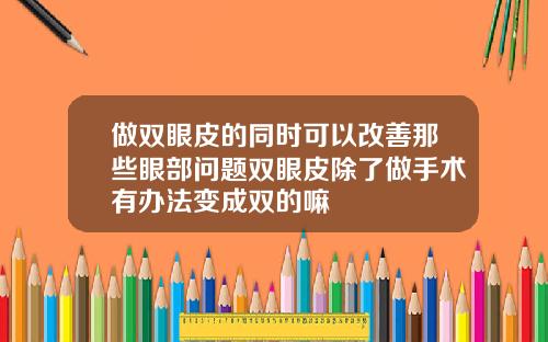 做双眼皮的同时可以改善那些眼部问题双眼皮除了做手术有办法变成双的嘛