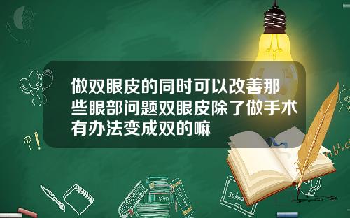 做双眼皮的同时可以改善那些眼部问题双眼皮除了做手术有办法变成双的嘛