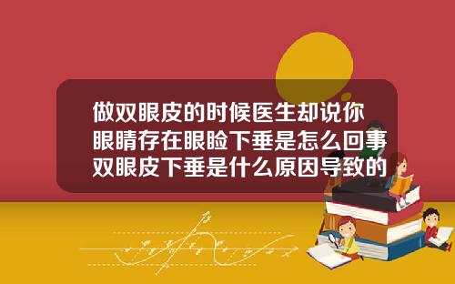 做双眼皮的时候医生却说你眼睛存在眼睑下垂是怎么回事双眼皮下垂是什么原因导致的怎么办