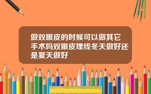做双眼皮的时候可以做其它手术吗双眼皮埋线冬天做好还是夏天做好