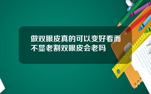 做双眼皮真的可以变好看而不显老割双眼皮会老吗