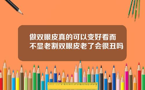 做双眼皮真的可以变好看而不显老割双眼皮老了会很丑吗