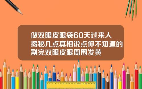 做双眼皮眼袋60天过来人揭秘几点真相说点你不知道的割完双眼皮眼周围发黄
