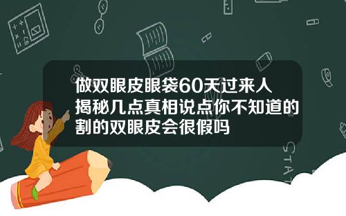 做双眼皮眼袋60天过来人揭秘几点真相说点你不知道的割的双眼皮会很假吗