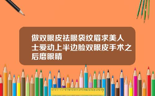 做双眼皮祛眼袋纹眉求美人士爱动上半边脸双眼皮手术之后磨眼睛