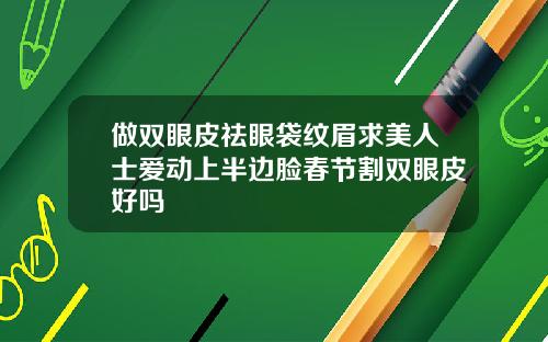 做双眼皮祛眼袋纹眉求美人士爱动上半边脸春节割双眼皮好吗